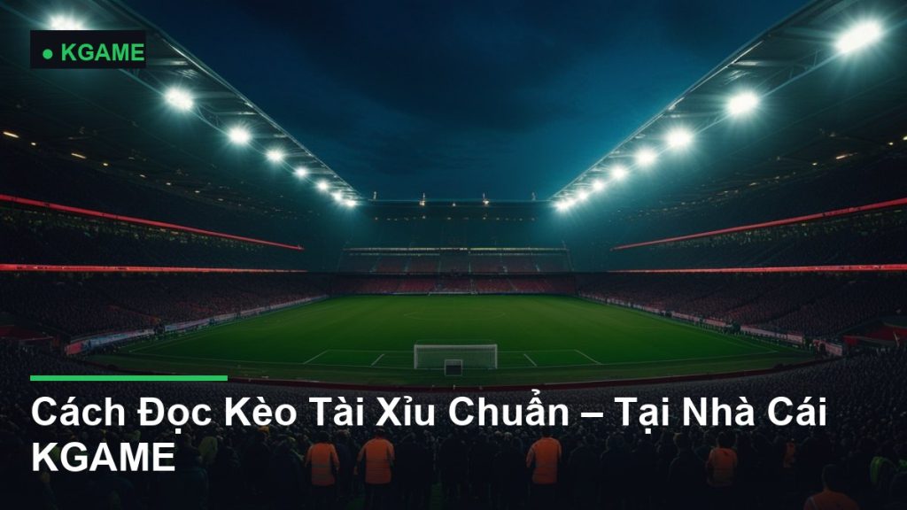 Cách Đọc Kèo Tài Xỉu Chuẩn – Tại Nhà Cái KGAME