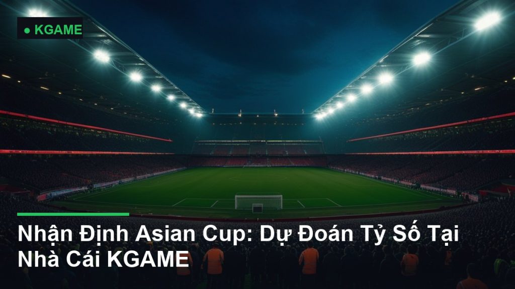 Nhận Định Asian Cup: Dự Đoán Tỷ Số Tại Nhà Cái KGAME