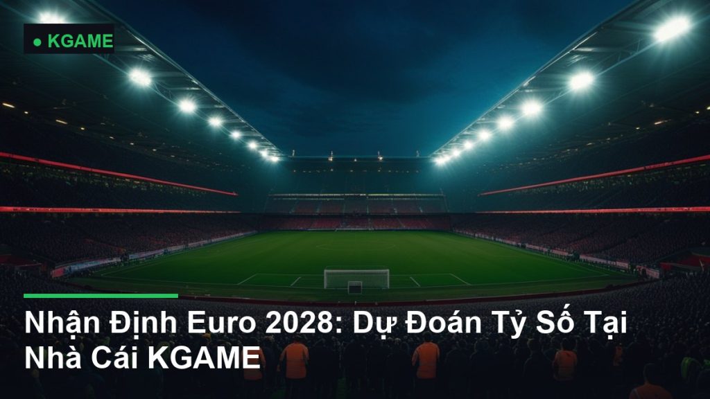 Nhận Định Euro 2028: Dự Đoán Tỷ Số Tại Nhà Cái KGAME