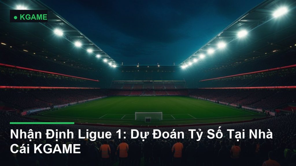 Nhận Định Ligue 1: Dự Đoán Tỷ Số Tại Nhà Cái KGAME