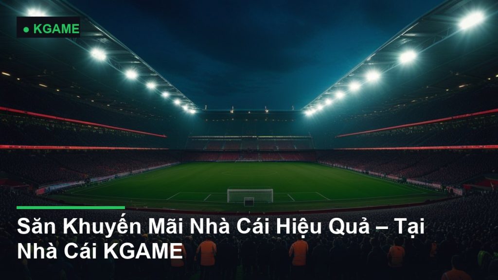 Săn Khuyến Mãi Nhà Cái Hiệu Quả – Tại Nhà Cái KGAME