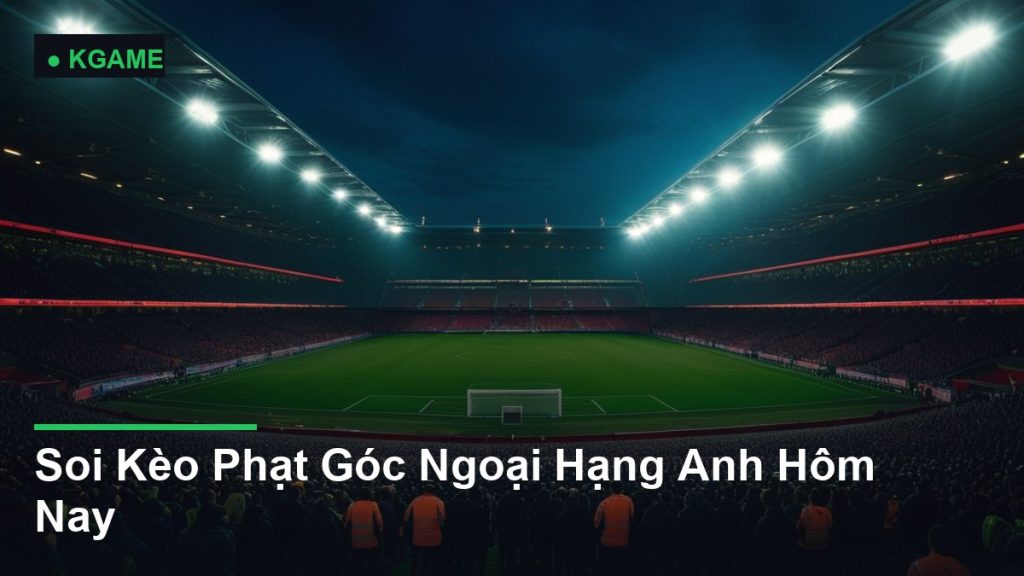 Soi Kèo Phạt Góc Ngoại Hạng Anh Hôm Nay