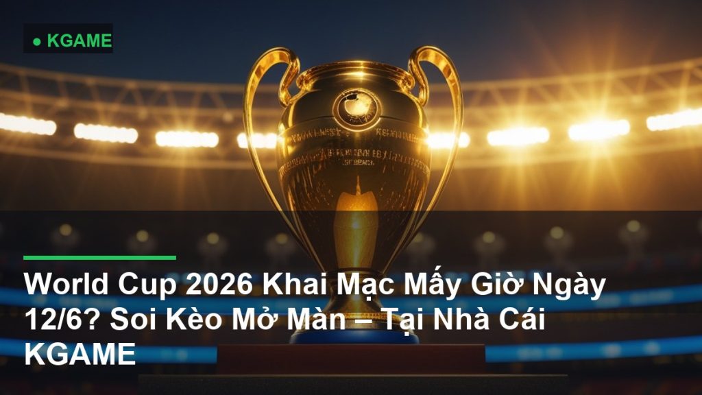 World Cup 2026 Khai Mạc Mấy Giờ Ngày 12/6? Soi Kèo Mở Màn – Tại Nhà Cái KGAME