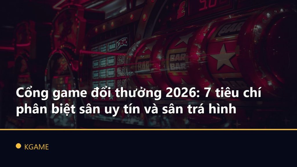 Cổng game đổi thưởng 2026: 7 tiêu chí phân biệt sân uy tín và sân trá hình