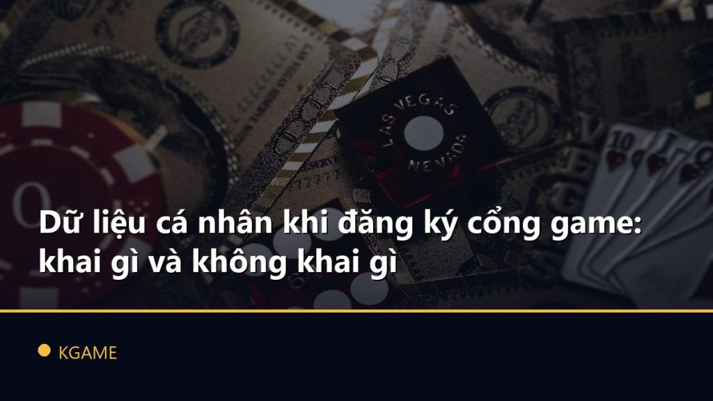 Dữ liệu cá nhân khi đăng ký cổng game: khai gì và không khai gì