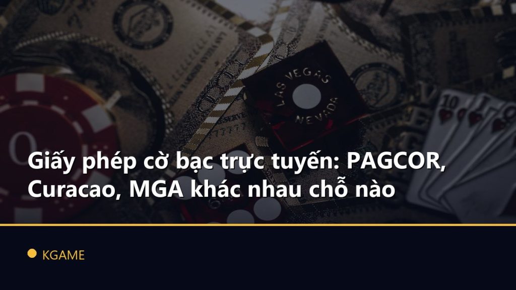 Giấy phép cờ bạc trực tuyến: PAGCOR, Curacao, MGA khác nhau chỗ nào