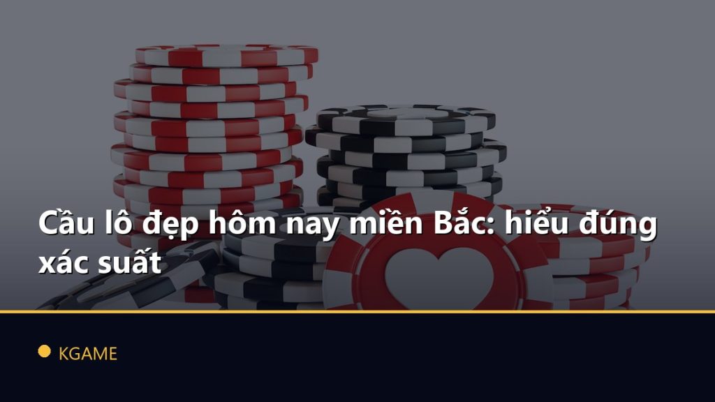 Cầu lô đẹp hôm nay miền Bắc: hiểu đúng xác suất